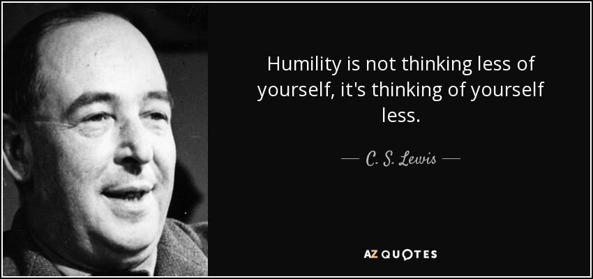 Humility is not thinking less of yourself, it's thinking of yourself less.